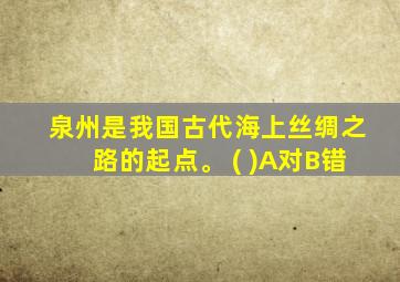 泉州是我国古代海上丝绸之路的起点。 ( )A对B错